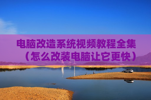 电脑改造系统视频教程全集（怎么改装电脑让它更快）