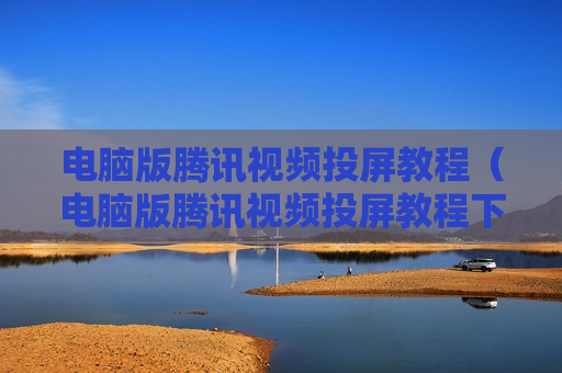 电脑版腾讯视频投屏教程（电脑版腾讯视频投屏教程下载）