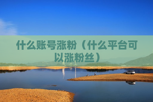 什么账号涨粉（什么平台可以涨粉丝）