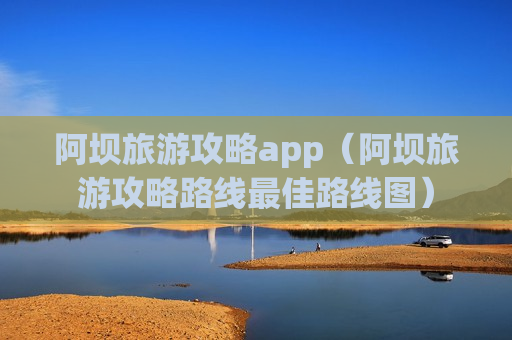 阿坝旅游攻略app（阿坝旅游攻略路线最佳路线图）