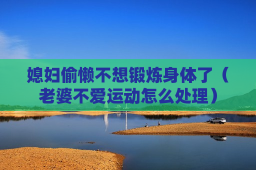 媳妇偷懒不想锻炼身体了（老婆不爱运动怎么处理）