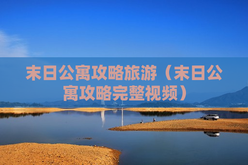 末日公寓攻略旅游（末日公寓攻略完整视频）