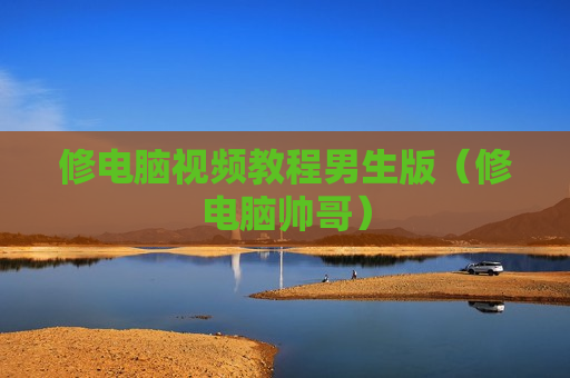 修电脑视频教程男生版（修电脑帅哥）
