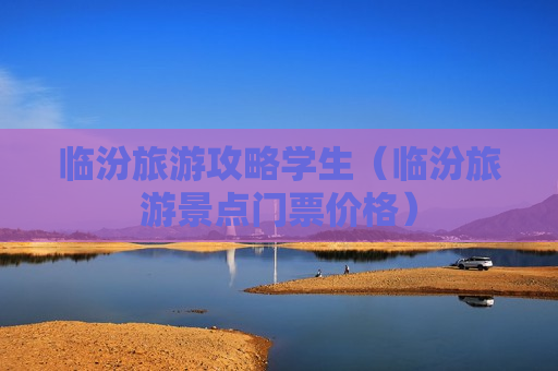 临汾旅游攻略学生（临汾旅游景点门票价格）
