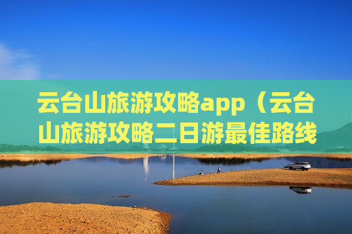 云台山旅游攻略app（云台山旅游攻略二日游最佳路线）