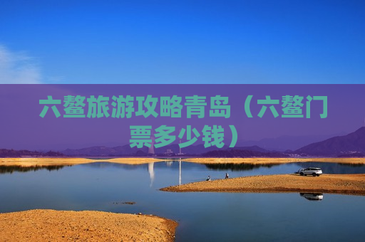 六鳌旅游攻略青岛（六鳌门票多少钱）