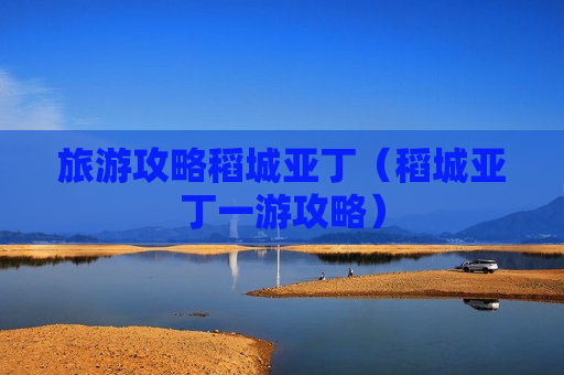 旅游攻略稻城亚丁（稻城亚丁一游攻略）