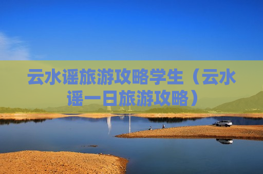 云水谣旅游攻略学生（云水谣一日旅游攻略）