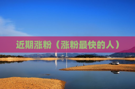 近期涨粉（涨粉最快的人）