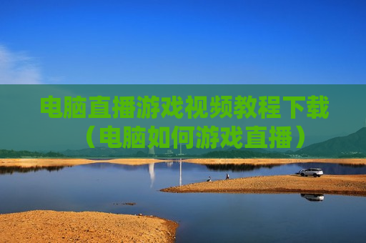 电脑直播游戏视频教程下载（电脑如何游戏直播）