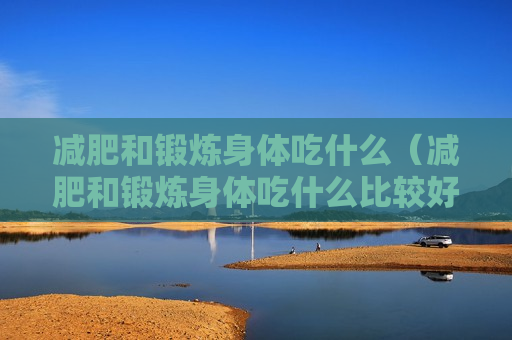 减肥和锻炼身体吃什么（减肥和锻炼身体吃什么比较好）