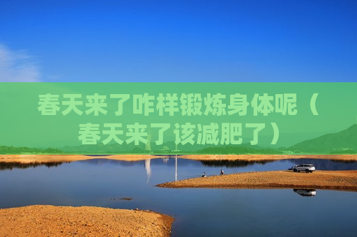春天来了咋样锻炼身体呢（春天来了该减肥了）