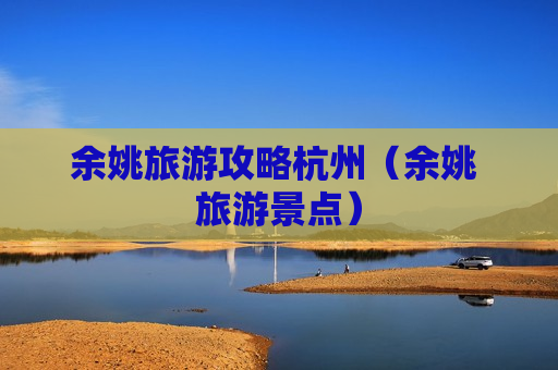 余姚旅游攻略杭州（余姚 旅游景点）
