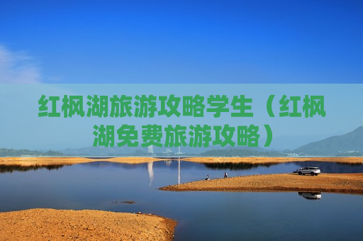 红枫湖旅游攻略学生（红枫湖免费旅游攻略）
