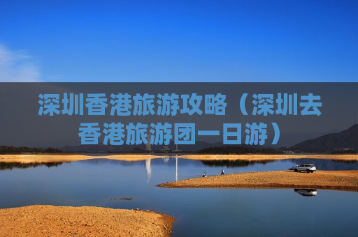 深圳香港旅游攻略（深圳去香港旅游团一日游）