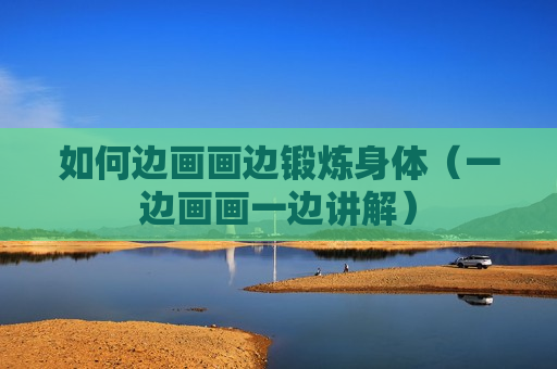 如何边画画边锻炼身体（一边画画一边讲解）