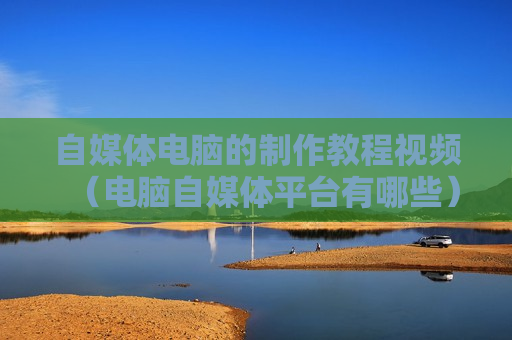 自媒体电脑的制作教程视频（电脑自媒体平台有哪些）