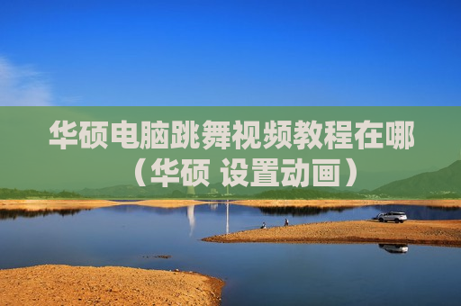 华硕电脑跳舞视频教程在哪（华硕 设置动画）