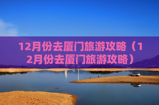12月份去厦门旅游攻略（12月份去厦门旅游攻略）