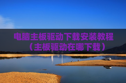 电脑主板驱动下载安装教程（主板驱动在哪下载）