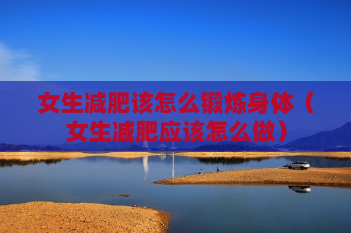 女生减肥该怎么锻炼身体（女生减肥应该怎么做）