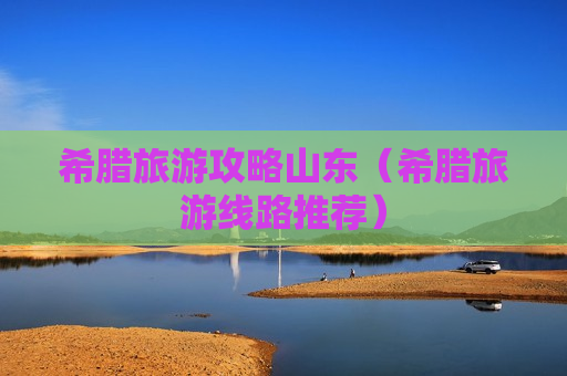 希腊旅游攻略山东（希腊旅游线路推荐）