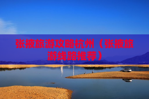 张掖旅游攻略杭州（张掖旅游线路推荐）