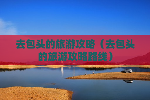 去包头的旅游攻略（去包头的旅游攻略路线）