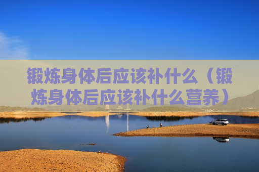 锻炼身体后应该补什么（锻炼身体后应该补什么营养）