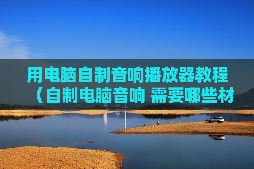 用电脑自制音响播放器教程（自制电脑音响 需要哪些材料）