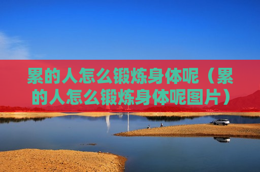 累的人怎么锻炼身体呢（累的人怎么锻炼身体呢图片）