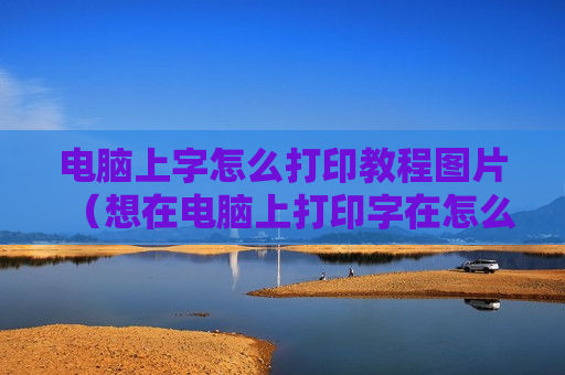 电脑上字怎么打印教程图片（想在电脑上打印字在怎么弄）