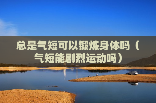 总是气短可以锻炼身体吗（气短能剧烈运动吗）
