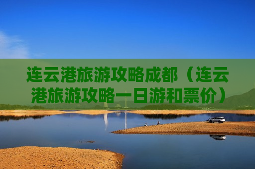 连云港旅游攻略成都（连云港旅游攻略一日游和票价）