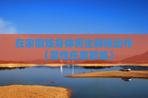 在家锻炼身体男生器械动作（男性在家锻炼）