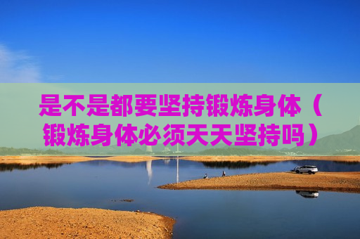 是不是都要坚持锻炼身体（锻炼身体必须天天坚持吗）