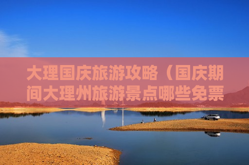 大理国庆旅游攻略（国庆期间大理州旅游景点哪些免票）