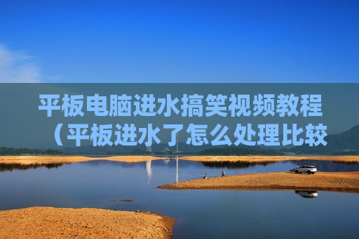 平板电脑进水搞笑视频教程（平板进水了怎么处理比较好）