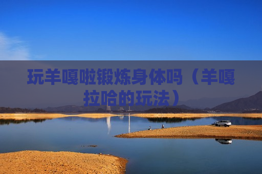 玩羊嘎啦锻炼身体吗（羊嘎拉哈的玩法）