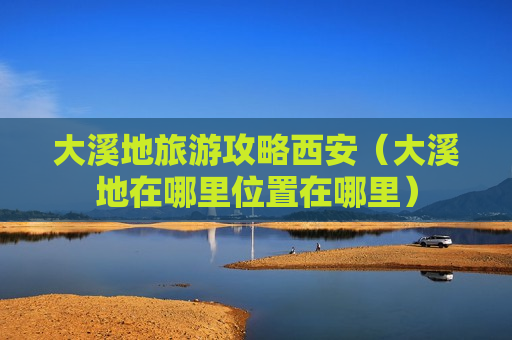 大溪地旅游攻略西安（大溪地在哪里位置在哪里）