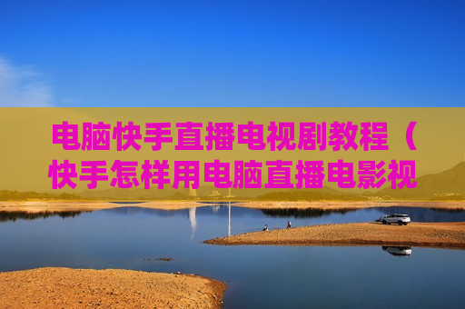 电脑快手直播电视剧教程（快手怎样用电脑直播电影视频）