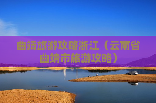 曲靖旅游攻略浙江（云南省曲靖市旅游攻略）