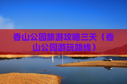 香山公园旅游攻略三天（香山公园游玩路线）