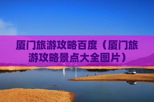 厦门旅游攻略百度（厦门旅游攻略景点大全图片）