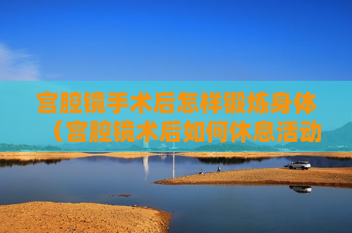 宫腔镜手术后怎样锻炼身体（宫腔镜术后如何休息活动）