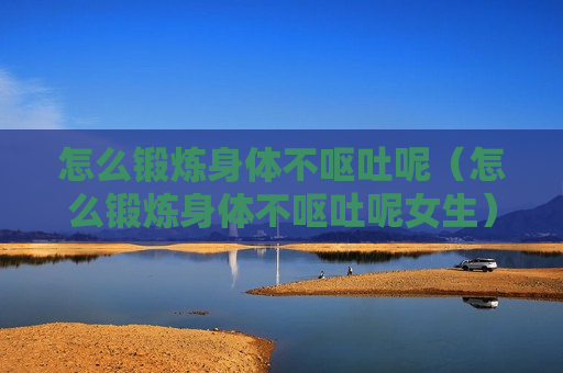 怎么锻炼身体不呕吐呢（怎么锻炼身体不呕吐呢女生）
