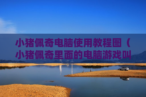小猪佩奇电脑使用教程图（小猪佩奇里面的电脑游戏叫什么）