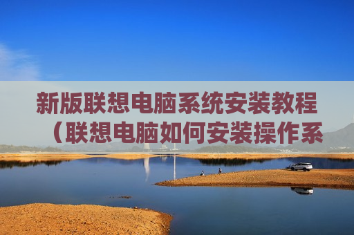 新版联想电脑系统安装教程（联想电脑如何安装操作系统）