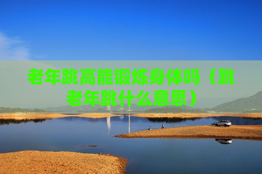 老年跳高能锻炼身体吗（跳老年跳什么意思）