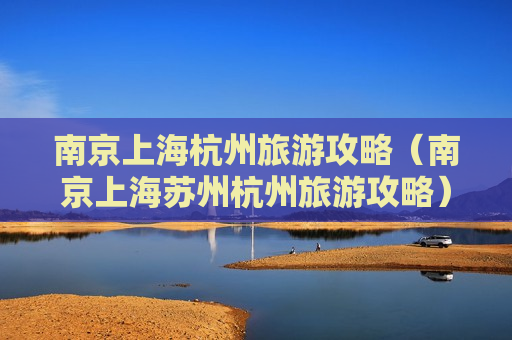 南京上海杭州旅游攻略（南京上海苏州杭州旅游攻略）